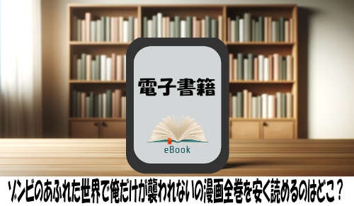 ゾンビのあふれた世界で俺だけが襲われないの漫画全巻を安く読めるのはどこ？おすすめの電子書籍サービス！