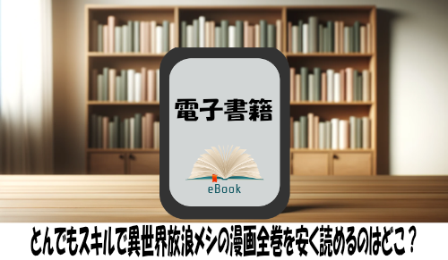 とんでもスキルで異世界放浪メシの漫画全巻を安く読めるのはどこ？おすすめの電子書籍サービス！